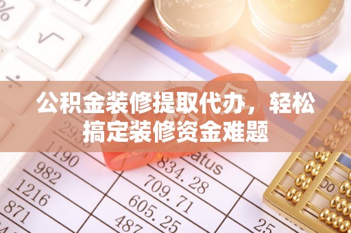 新干公积金装修提取代办，轻松搞定装修资金难题