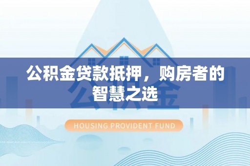 新干公积金贷款抵押，购房者的智慧之选