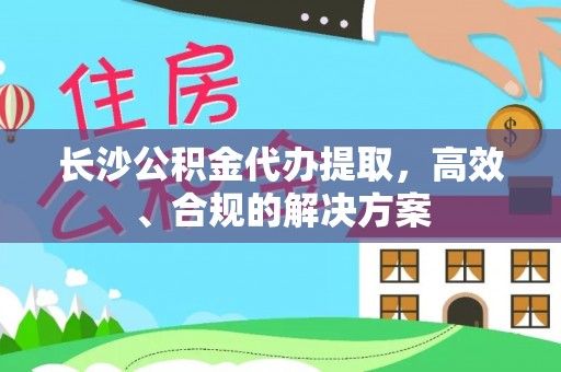 新干长沙公积金代办提取，高效、合规的解决方案