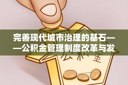 新干完善现代城市治理的基石——公积金管理制度改革与发展