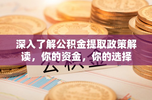 新干深入了解公积金提取政策解读，你的资金，你的选择