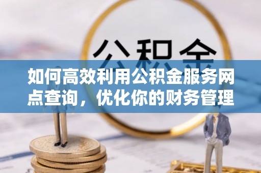新干如何高效利用公积金服务网点查询，优化你的财务管理