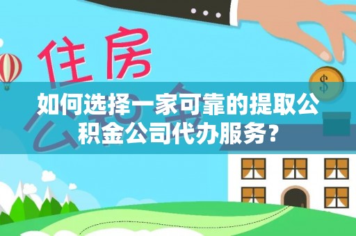 新干如何选择一家可靠的提取公积金公司代办服务？