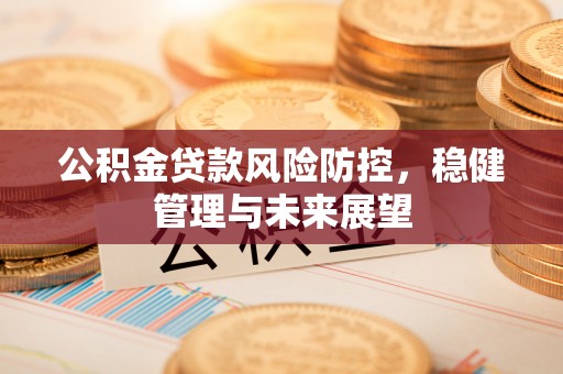 新干公积金贷款风险防控，稳健管理与未来展望