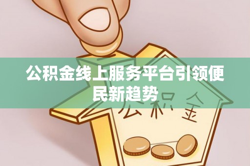 新干公积金线上服务平台引领便民新趋势