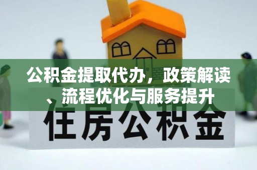 新干公积金提取代办，政策解读、流程优化与服务提升