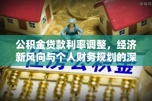 新干公积金贷款利率调整，经济新风向与个人财务规划的深远影响