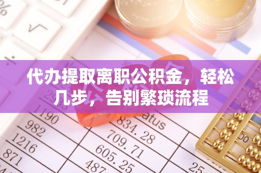 新干代办提取离职公积金，轻松几步，告别繁琐流程