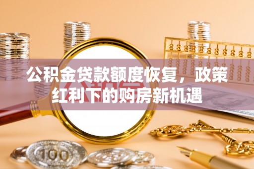 新干公积金贷款额度恢复，政策红利下的购房新机遇