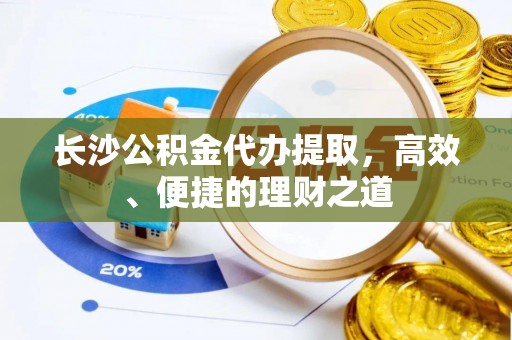 新干长沙公积金代办提取，高效、便捷的理财之道