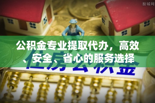新干公积金专业提取代办，高效、安全、省心的服务选择