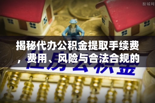 新干揭秘代办公积金提取手续费，费用、风险与合法合规的全解析