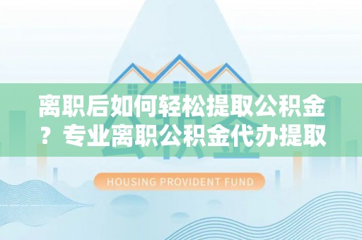 新干离职后如何轻松提取公积金？专业离职公积金代办提取服务指南