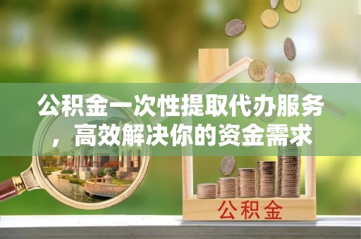 新干公积金一次性提取代办服务，高效解决你的资金需求