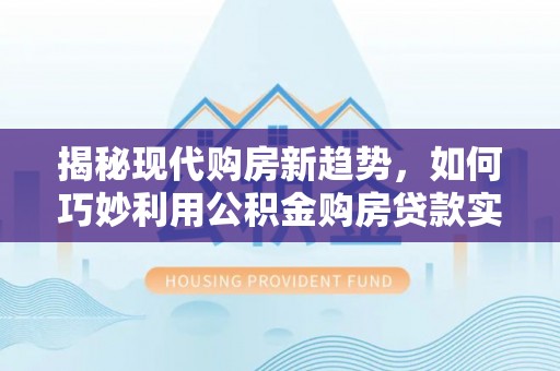 新干揭秘现代购房新趋势，如何巧妙利用公积金购房贷款实现梦想家园