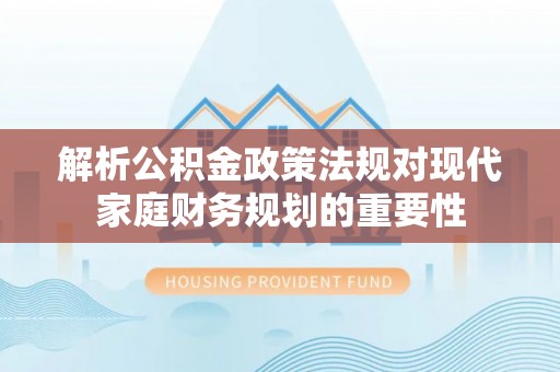 新干解析公积金政策法规对现代家庭财务规划的重要性