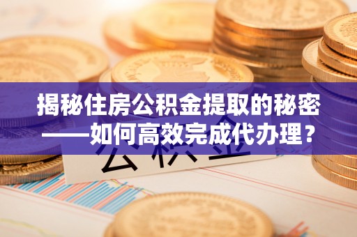 新干揭秘住房公积金提取的秘密——如何高效完成代办理？