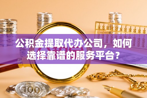 新干公积金提取代办公司，如何选择靠谱的服务平台？