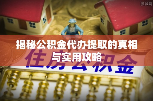 新干揭秘公积金代办提取的真相与实用攻略