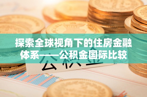 新干探索全球视角下的住房金融体系——公积金国际比较