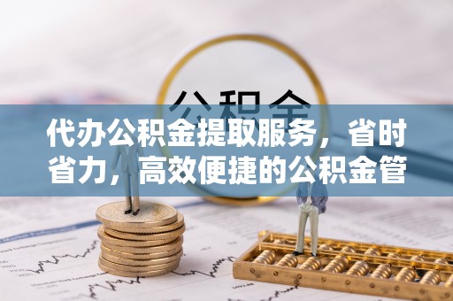新干代办公积金提取服务，省时省力，高效便捷的公积金管理方案