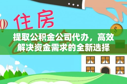 新干提取公积金公司代办，高效解决资金需求的全新选择