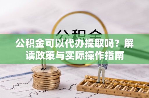 新干公积金可以代办提取吗？解读政策与实际操作指南