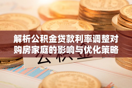 新干解析公积金贷款利率调整对购房家庭的影响与优化策略