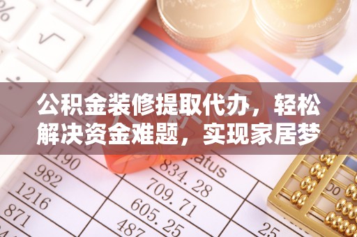 新干公积金装修提取代办，轻松解决资金难题，实现家居梦想