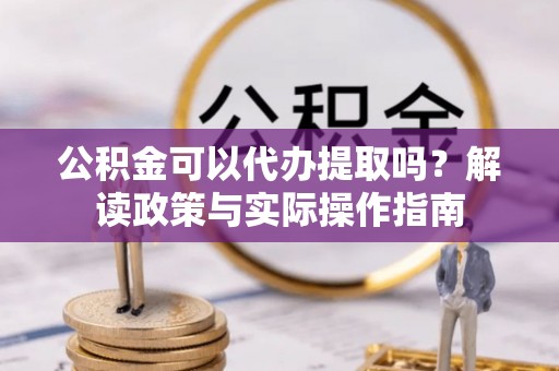 新干公积金可以代办提取吗？解读政策与实际操作指南