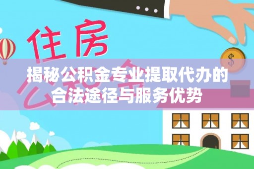 新干揭秘公积金专业提取代办的合法途径与服务优势