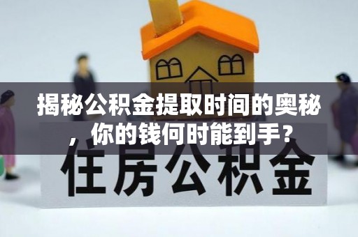 新干揭秘公积金提取时间的奥秘，你的钱何时能到手？
