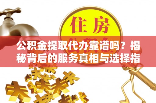 新干公积金提取代办靠谱吗？揭秘背后的服务真相与选择指南