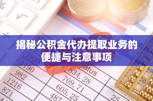 新干揭秘公积金代办提取业务的便捷与注意事项