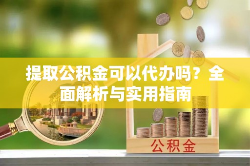 新干提取公积金可以代办吗？全面解析与实用指南