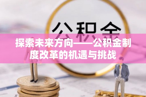 新干探索未来方向——公积金制度改革的机遇与挑战