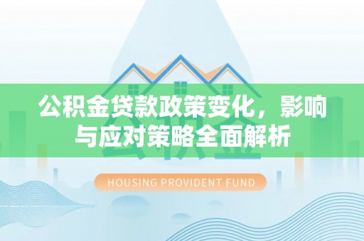新干公积金贷款政策变化，影响与应对策略全面解析