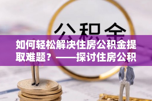 新干如何轻松解决住房公积金提取难题？——探讨住房公积金提取代办服务