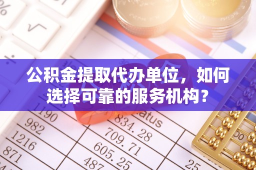 新干公积金提取代办单位，如何选择可靠的服务机构？