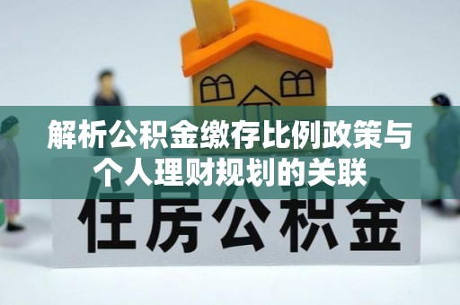 新干解析公积金缴存比例政策与个人理财规划的关联