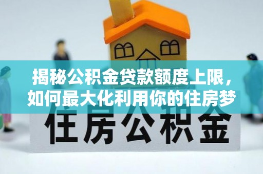 新干揭秘公积金贷款额度上限，如何最大化利用你的住房梦想资金？