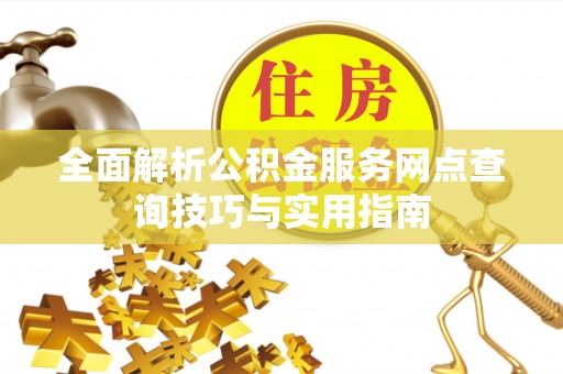 新干全面解析公积金服务网点查询技巧与实用指南