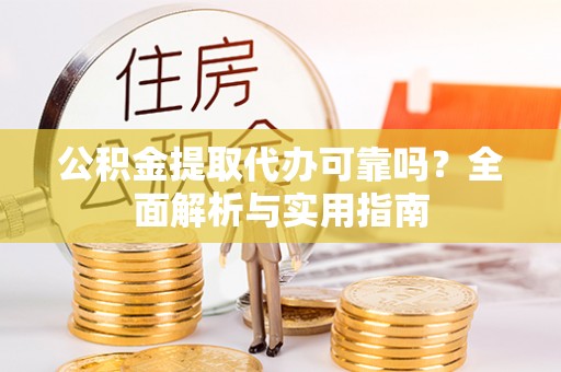 新干公积金提取代办可靠吗？全面解析与实用指南