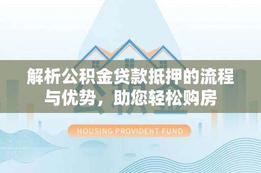 新干解析公积金贷款抵押的流程与优势，助您轻松购房