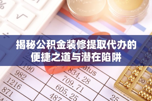 新干揭秘公积金装修提取代办的便捷之道与潜在陷阱