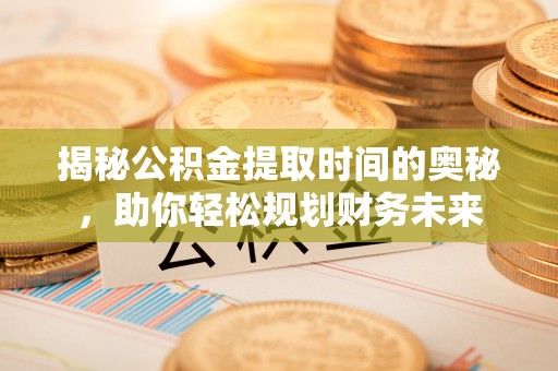 新干揭秘公积金提取时间的奥秘，助你轻松规划财务未来