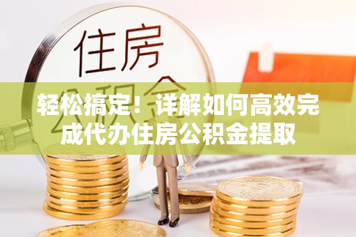 新干轻松搞定！详解如何高效完成代办住房公积金提取