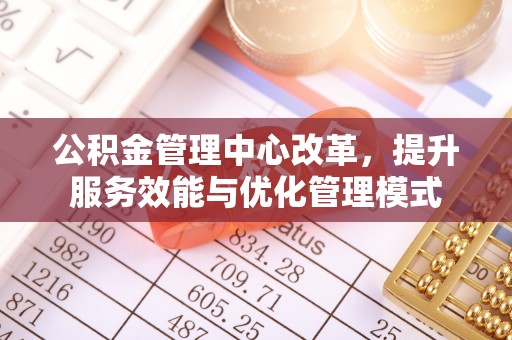 新干公积金管理中心改革，提升服务效能与优化管理模式