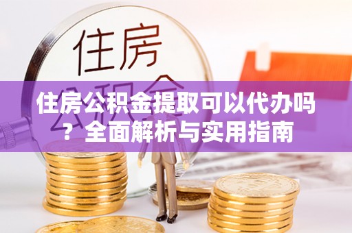 新干住房公积金提取可以代办吗？全面解析与实用指南