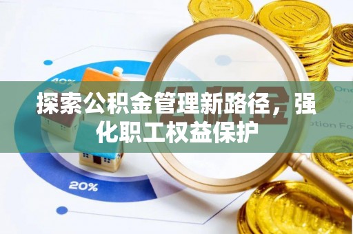 新干探索公积金管理新路径，强化职工权益保护